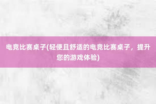 电竞比赛桌子(轻便且舒适的电竞比赛桌子，提升您的游戏体验)