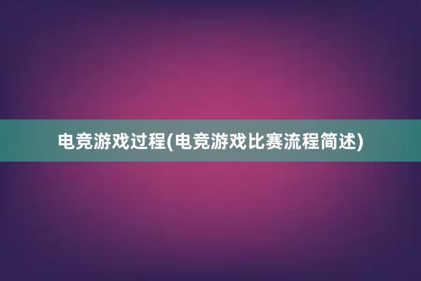 电竞游戏过程(电竞游戏比赛流程简述)