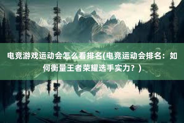 电竞游戏运动会怎么看排名(电竞运动会排名：如何衡量王者荣耀选手实力？)