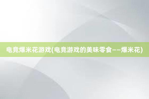 电竞爆米花游戏(电竞游戏的美味零食——爆米花)