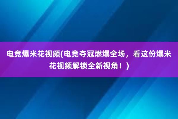 电竞爆米花视频(电竞夺冠燃爆全场，看这份爆米花视频解锁全新视角！)