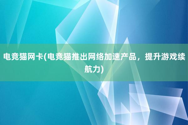 电竞猫网卡(电竞猫推出网络加速产品，提升游戏续航力)