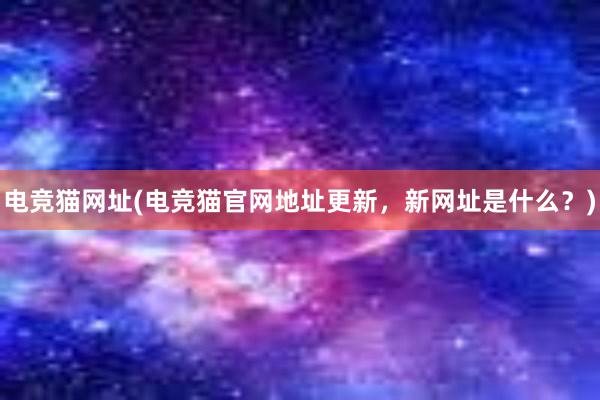 电竞猫网址(电竞猫官网地址更新，新网址是什么？)