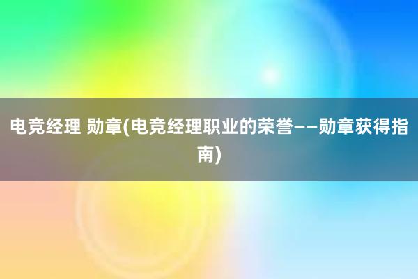 电竞经理 勋章(电竞经理职业的荣誉——勋章获得指南)