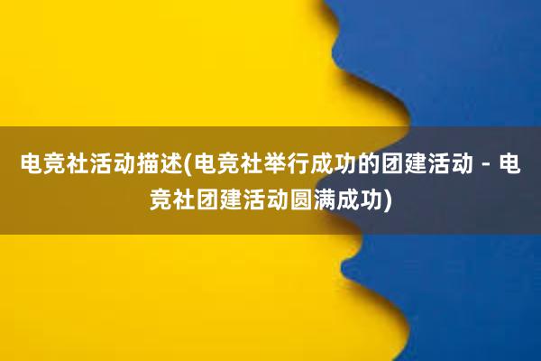 电竞社活动描述(电竞社举行成功的团建活动 - 电竞社团建活动圆满成功)