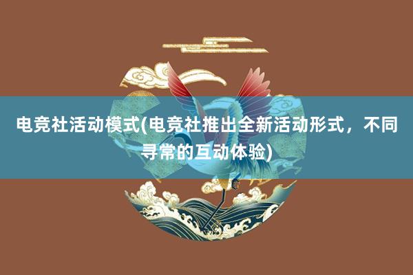 电竞社活动模式(电竞社推出全新活动形式，不同寻常的互动体验)