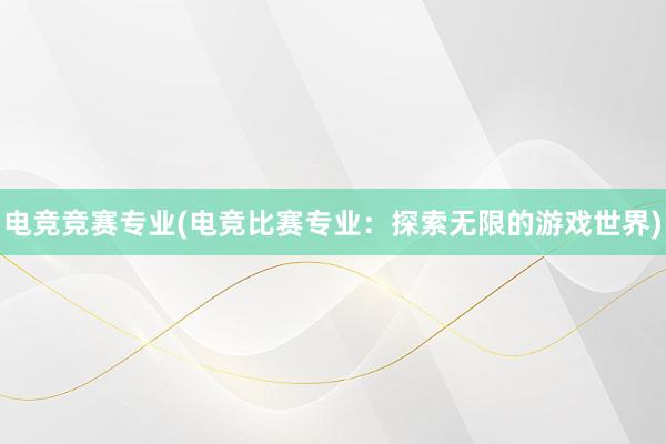 电竞竞赛专业(电竞比赛专业：探索无限的游戏世界)