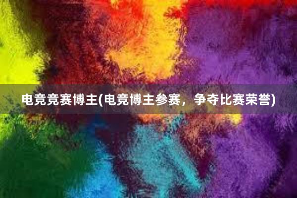 电竞竞赛博主(电竞博主参赛，争夺比赛荣誉)