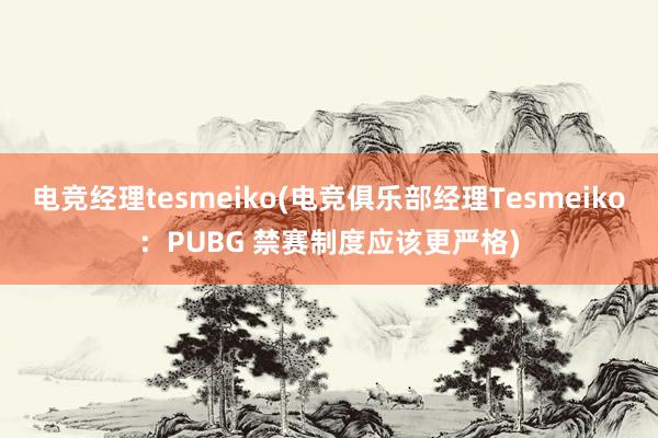 电竞经理tesmeiko(电竞俱乐部经理Tesmeiko：PUBG 禁赛制度应该更严格)