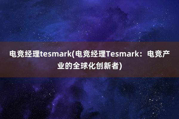 电竞经理tesmark(电竞经理Tesmark：电竞产业的全球化创新者)