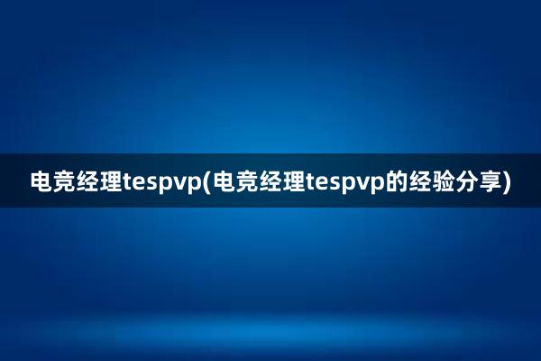 电竞经理tespvp(电竞经理tespvp的经验分享)