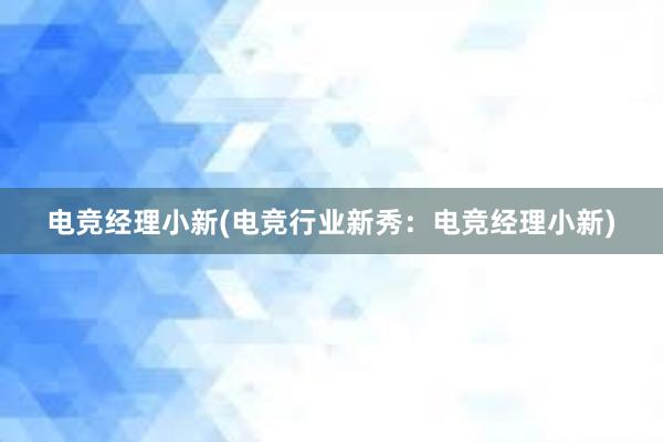 电竞经理小新(电竞行业新秀：电竞经理小新)