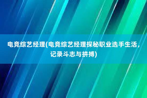 电竞综艺经理(电竞综艺经理探秘职业选手生活，记录斗志与拼搏)