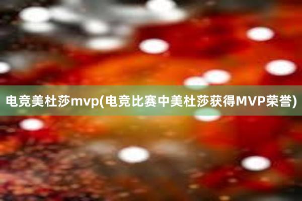 电竞美杜莎mvp(电竞比赛中美杜莎获得MVP荣誉)