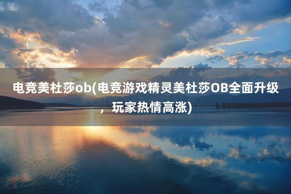 电竞美杜莎ob(电竞游戏精灵美杜莎OB全面升级，玩家热情高涨)