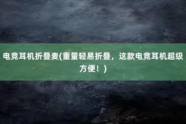 电竞耳机折叠麦(重量轻易折叠，这款电竞耳机超级方便！)