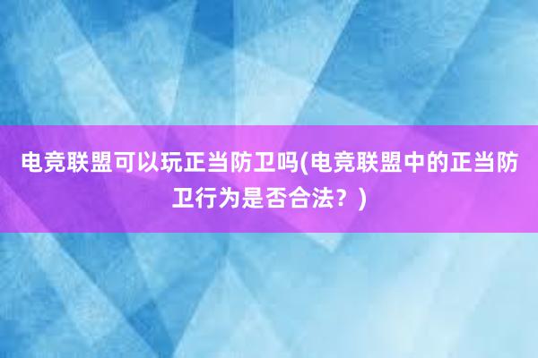 电竞联盟可以玩正当防卫吗(电竞联盟中的正当防卫行为是否合法？)