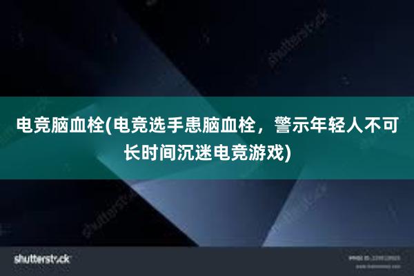 电竞脑血栓(电竞选手患脑血栓，警示年轻人不可长时间沉迷电竞游戏)