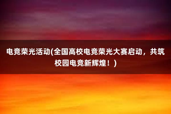 电竞荣光活动(全国高校电竞荣光大赛启动，共筑校园电竞新辉煌！)