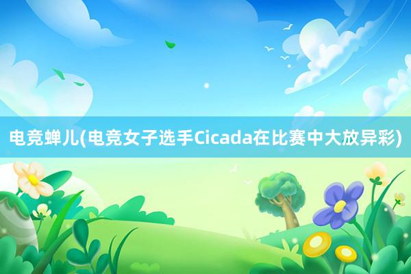 电竞蝉儿(电竞女子选手Cicada在比赛中大放异彩)