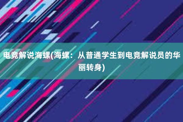 电竞解说海螺(海螺：从普通学生到电竞解说员的华丽转身)