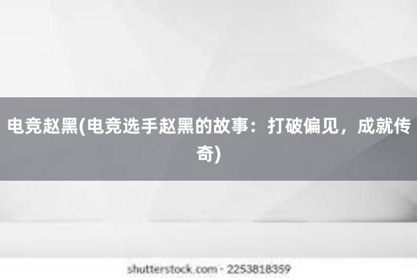 电竞赵黑(电竞选手赵黑的故事：打破偏见，成就传奇)