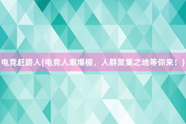 电竞赶路人(电竞人潮爆棚，人群聚集之地等你来！)