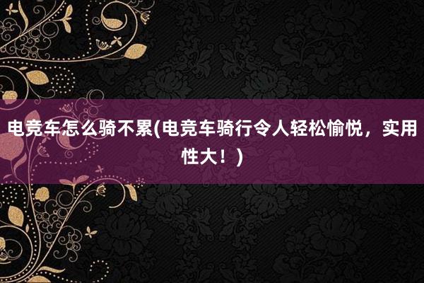 电竞车怎么骑不累(电竞车骑行令人轻松愉悦，实用性大！)