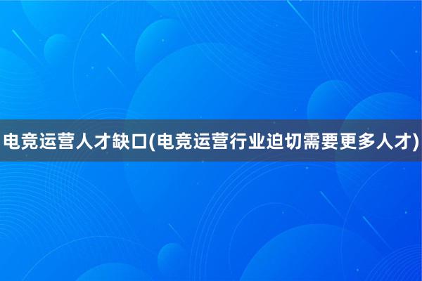 电竞运营人才缺口(电竞运营行业迫切需要更多人才)