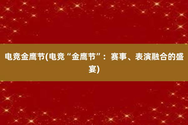 电竞金鹰节(电竞“金鹰节”：赛事、表演融合的盛宴)