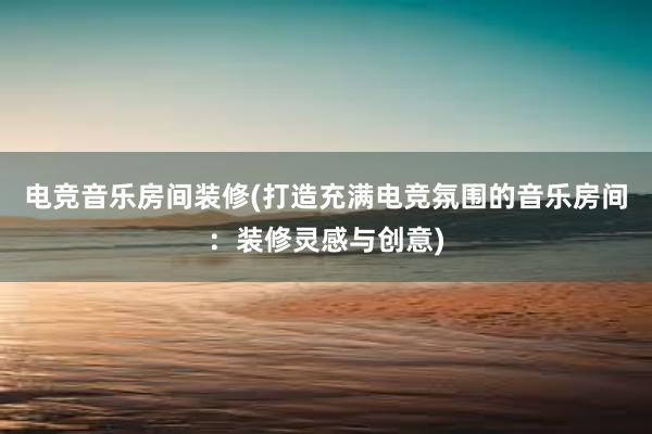 电竞音乐房间装修(打造充满电竞氛围的音乐房间：装修灵感与创意)