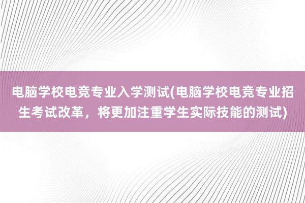 电脑学校电竞专业入学测试(电脑学校电竞专业招生考试改革，将更加注重学生实际技能的测试)