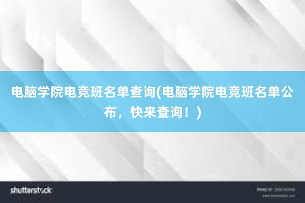 电脑学院电竞班名单查询(电脑学院电竞班名单公布，快来查询！)