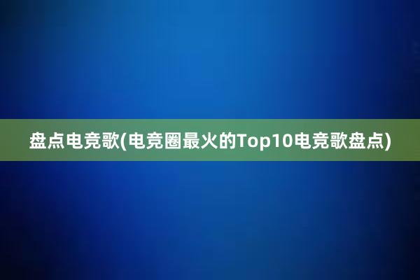 盘点电竞歌(电竞圈最火的Top10电竞歌盘点)