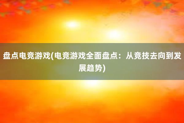 盘点电竞游戏(电竞游戏全面盘点：从竞技去向到发展趋势)