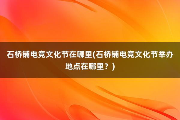 石桥铺电竞文化节在哪里(石桥铺电竞文化节举办地点在哪里？)