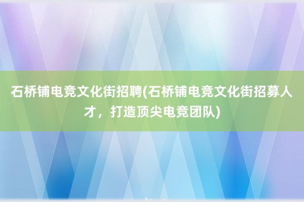 石桥铺电竞文化街招聘(石桥铺电竞文化街招募人才，打造顶尖电竞团队)