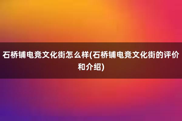 石桥铺电竞文化街怎么样(石桥铺电竞文化街的评价和介绍)