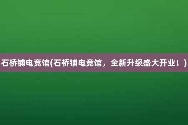 石桥铺电竞馆(石桥铺电竞馆，全新升级盛大开业！)