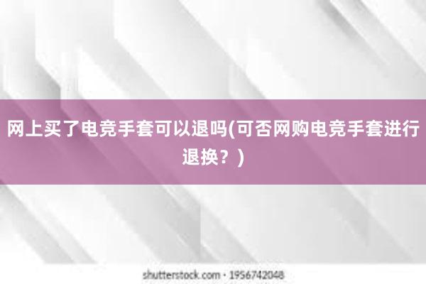 网上买了电竞手套可以退吗(可否网购电竞手套进行退换？)