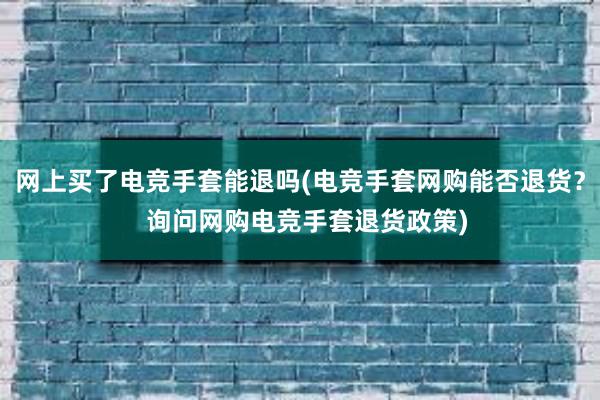 网上买了电竞手套能退吗(电竞手套网购能否退货？  询问网购电竞手套退货政策)