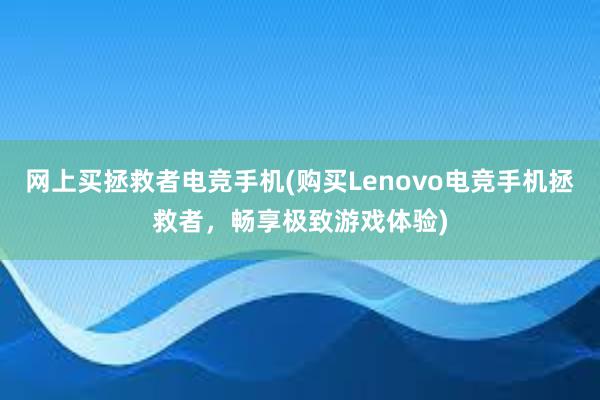 网上买拯救者电竞手机(购买Lenovo电竞手机拯救者，畅享极致游戏体验)