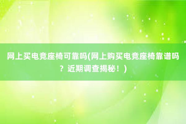 网上买电竞座椅可靠吗(网上购买电竞座椅靠谱吗？近期调查揭秘！)