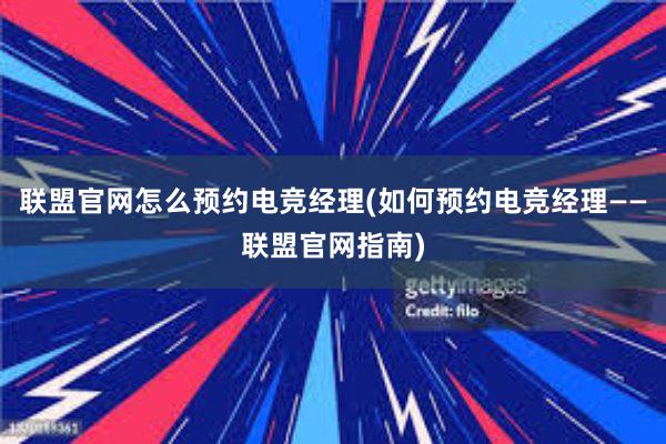 联盟官网怎么预约电竞经理(如何预约电竞经理——联盟官网指南)