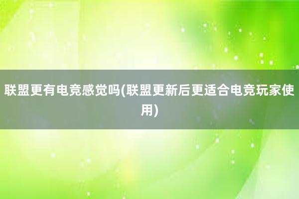 联盟更有电竞感觉吗(联盟更新后更适合电竞玩家使用)