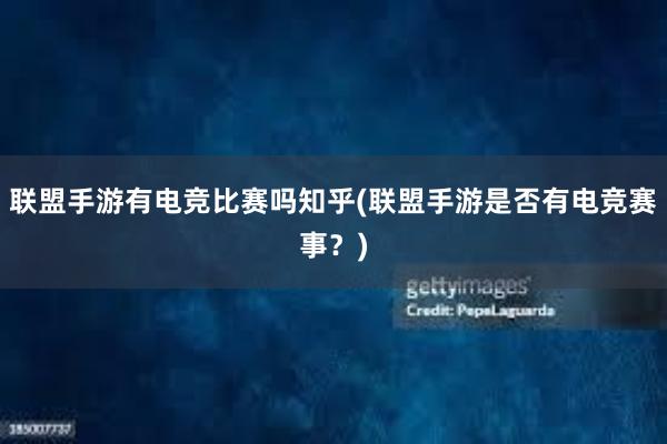 联盟手游有电竞比赛吗知乎(联盟手游是否有电竞赛事？)