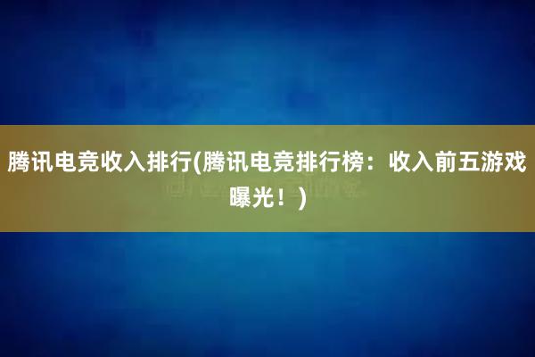 腾讯电竞收入排行(腾讯电竞排行榜：收入前五游戏曝光！)