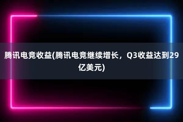 腾讯电竞收益(腾讯电竞继续增长，Q3收益达到29亿美元)