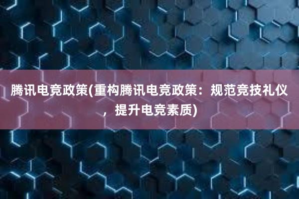 腾讯电竞政策(重构腾讯电竞政策：规范竞技礼仪，提升电竞素质)