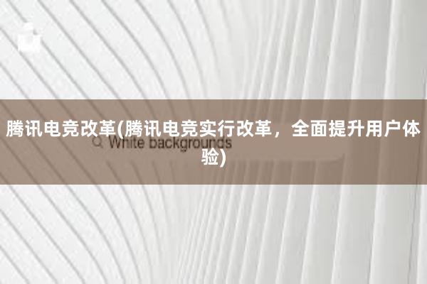 腾讯电竞改革(腾讯电竞实行改革，全面提升用户体验)